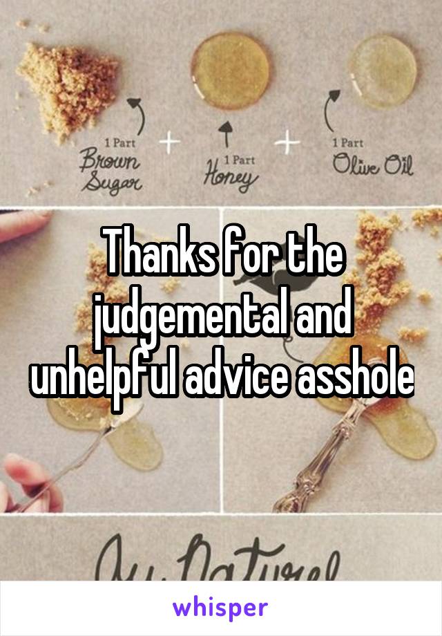 Thanks for the judgemental and unhelpful advice asshole