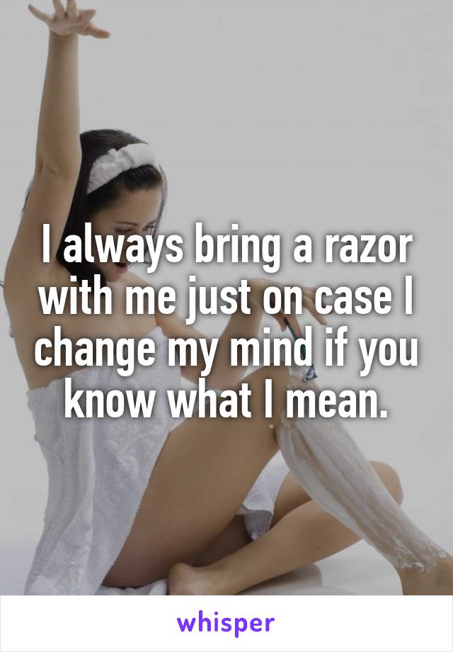 I always bring a razor with me just on case I change my mind if you know what I mean.