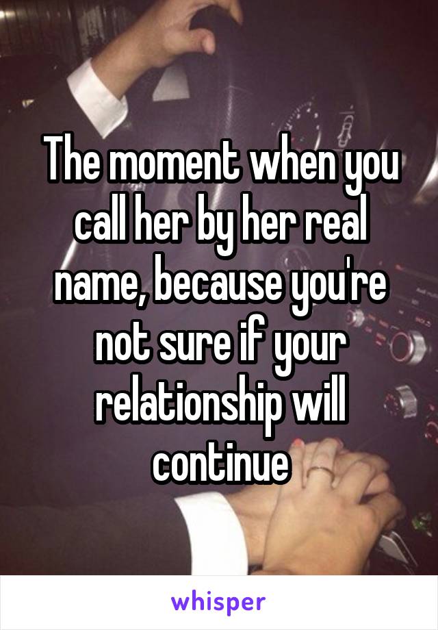 The moment when you call her by her real name, because you're not sure if your relationship will continue