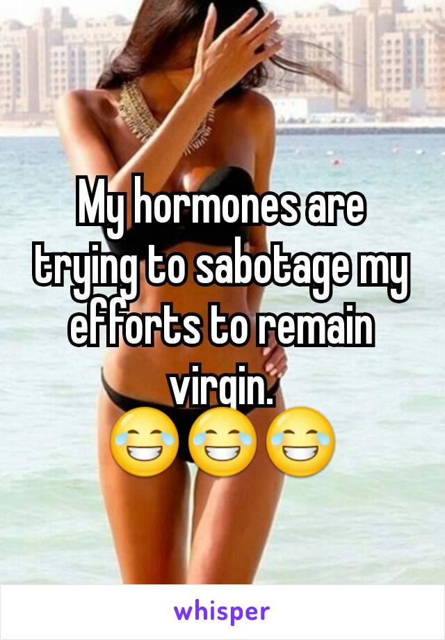 My hormones are trying to sabotage my efforts to remain virgin.
😂😂😂