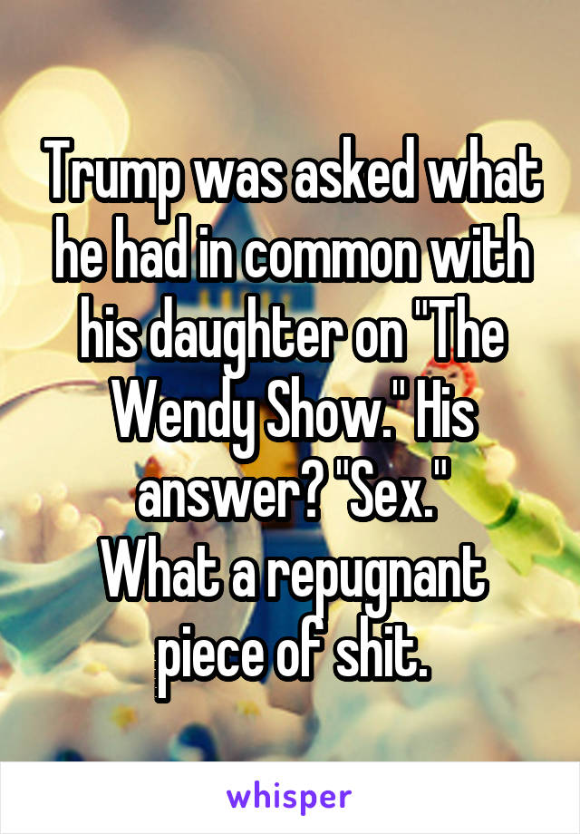 Trump was asked what he had in common with his daughter on "The Wendy Show." His answer? "Sex."
What a repugnant piece of shit.