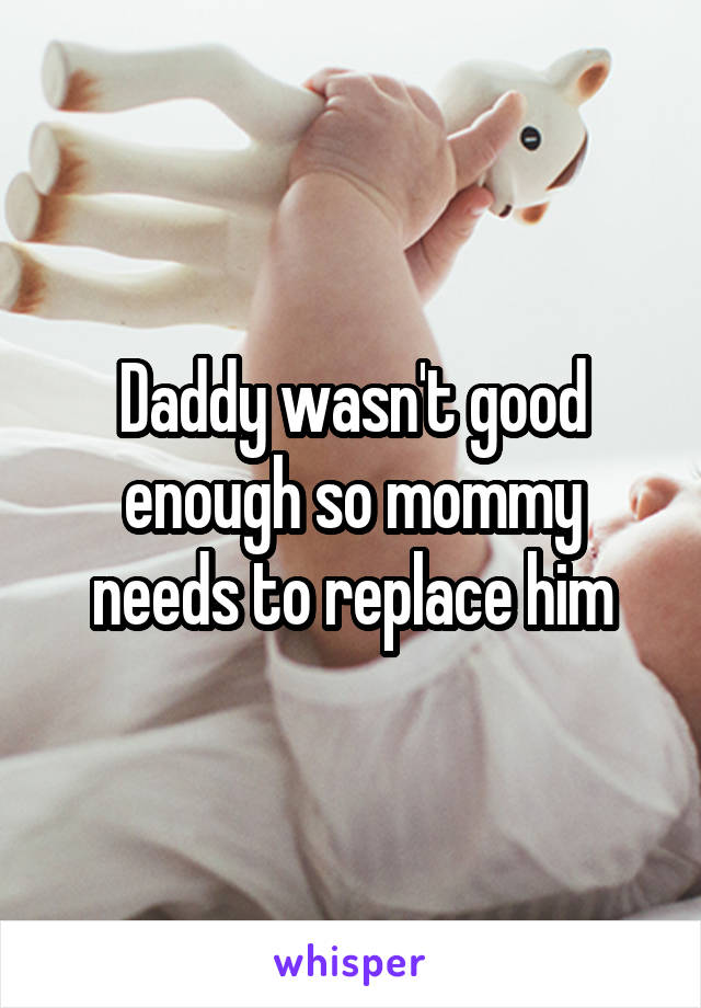 Daddy wasn't good enough so mommy needs to replace him