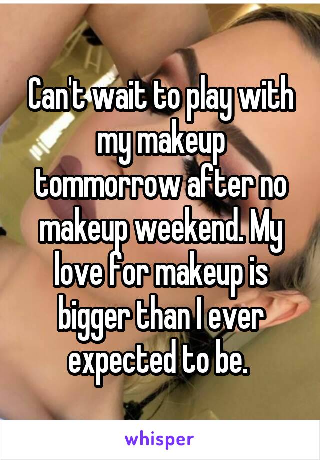 Can't wait to play with my makeup tommorrow after no makeup weekend. My love for makeup is bigger than I ever expected to be. 