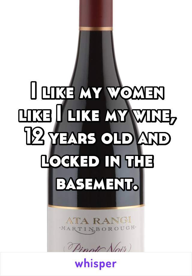 I like my women like I like my wine, 12 years old and locked in the basement.