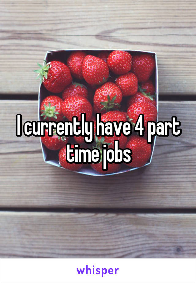 I currently have 4 part time jobs