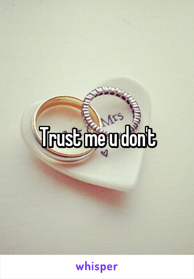 Trust me u don't