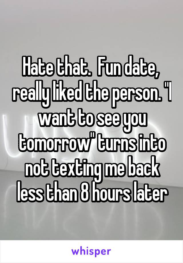 Hate that.  Fun date,  really liked the person. "I want to see you tomorrow" turns into not texting me back less than 8 hours later