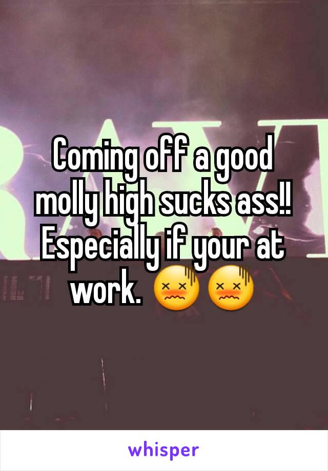 Coming off a good molly high sucks ass!! Especially if your at work. 😖😖