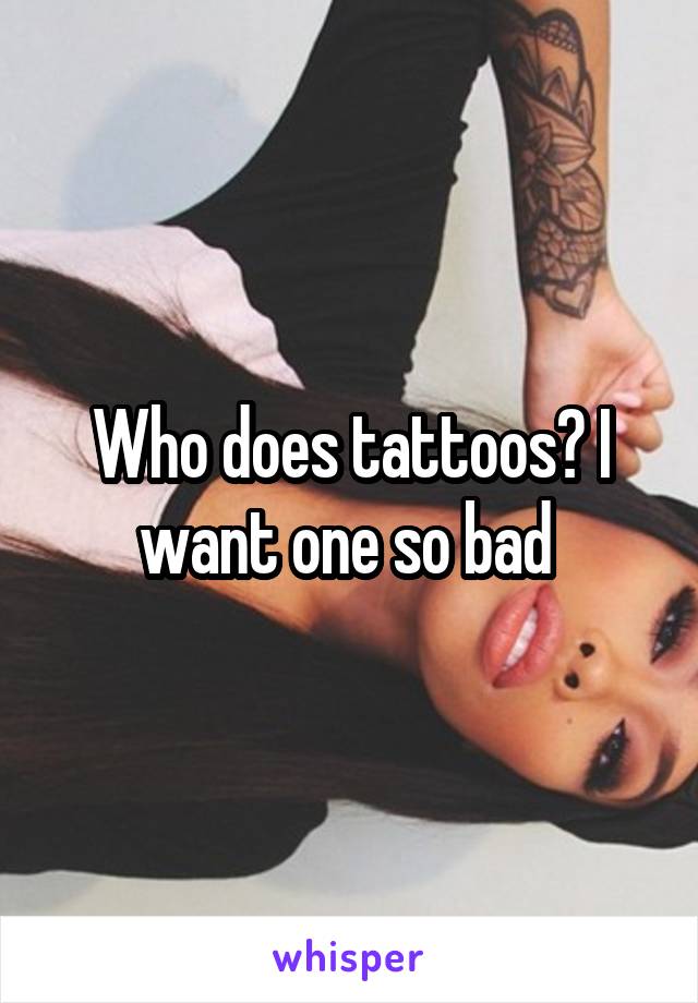 Who does tattoos? I want one so bad 