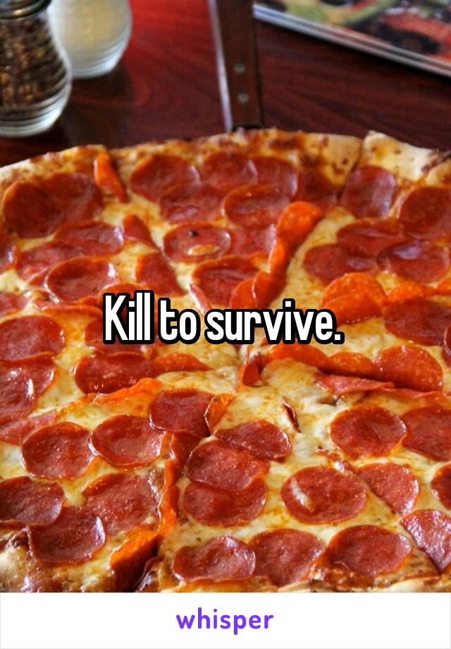 Kill to survive. 