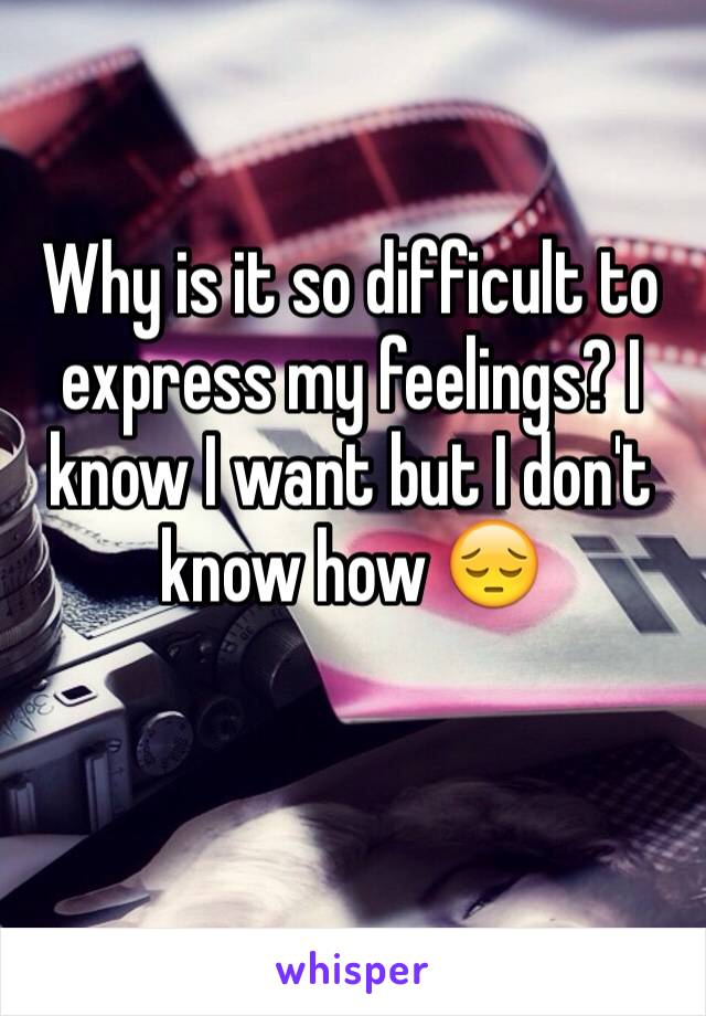 Why is it so difficult to express my feelings? I know I want but I don't know how 😔