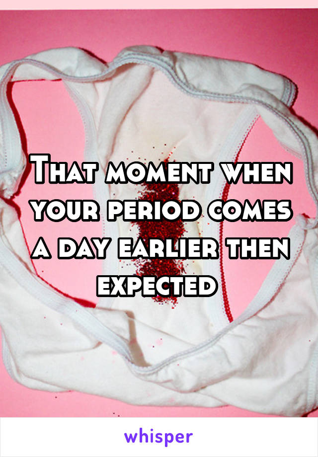 That moment when your period comes a day earlier then expected 