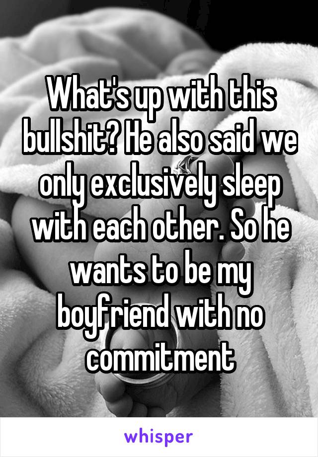 What's up with this bullshit? He also said we only exclusively sleep with each other. So he wants to be my boyfriend with no commitment