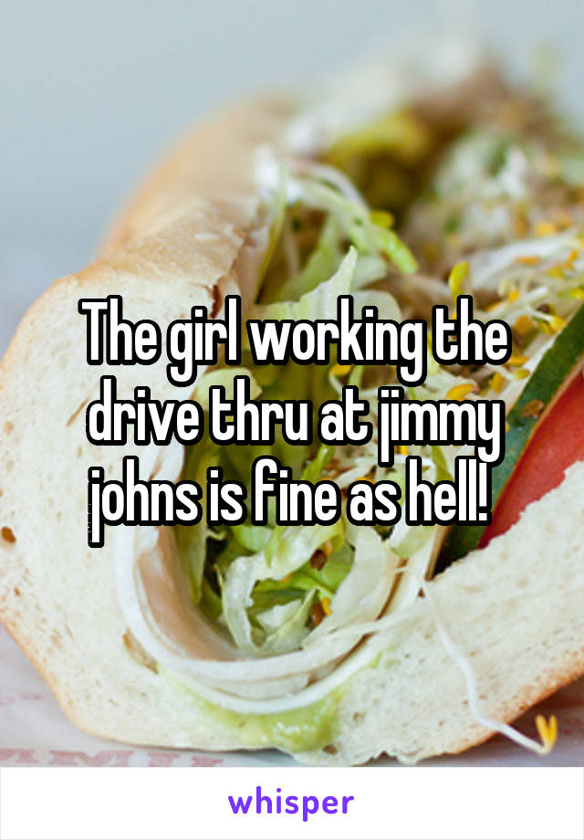 The girl working the drive thru at jimmy johns is fine as hell! 