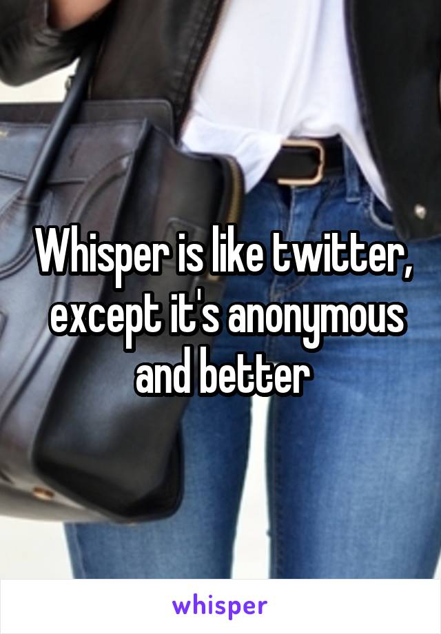 Whisper is like twitter,  except it's anonymous and better