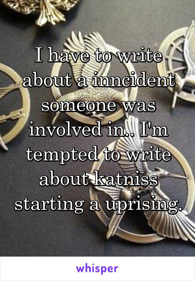 I have to write about a inncident someone was involved in.. I'm tempted to write about katniss starting a uprising. 