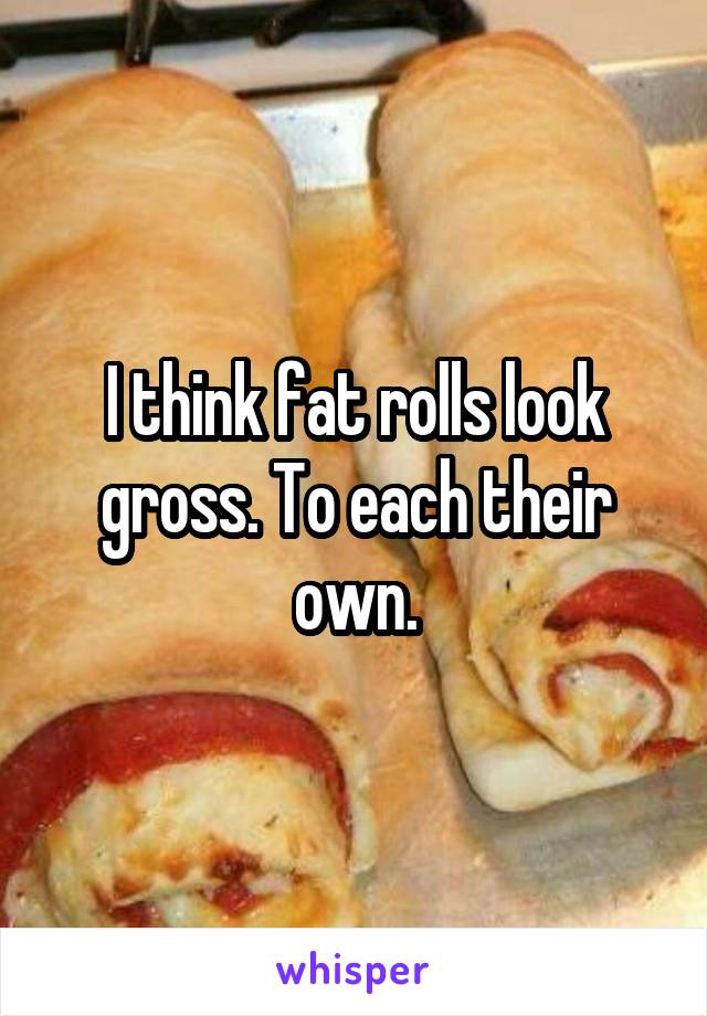 I think fat rolls look gross. To each their own.