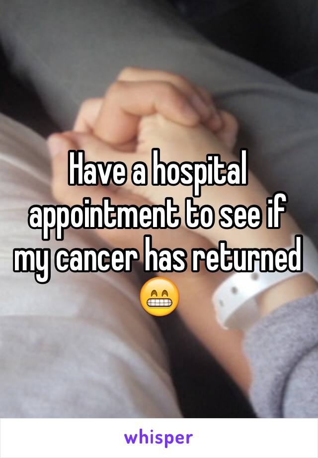 Have a hospital appointment to see if my cancer has returned
😁