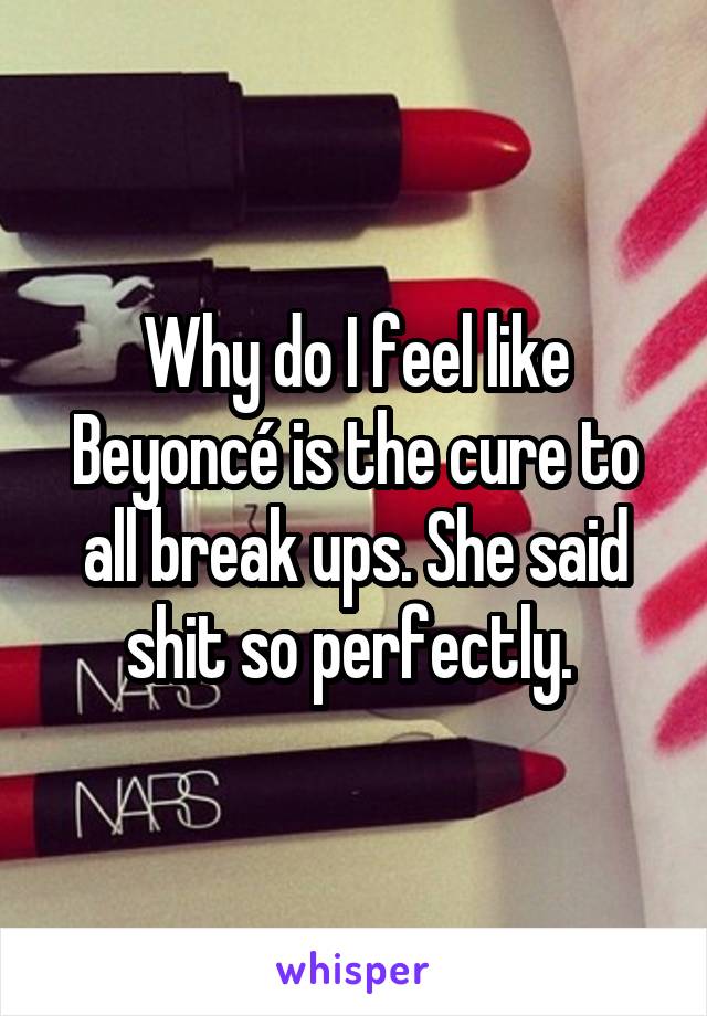 Why do I feel like Beyoncé is the cure to all break ups. She said shit so perfectly. 