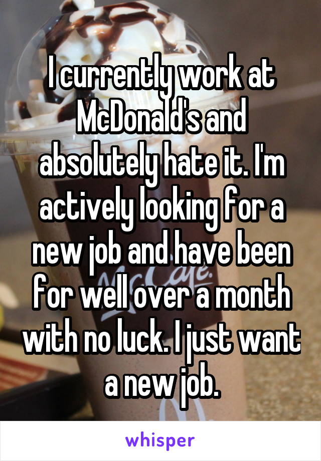 I currently work at McDonald's and absolutely hate it. I'm actively looking for a new job and have been for well over a month with no luck. I just want a new job.