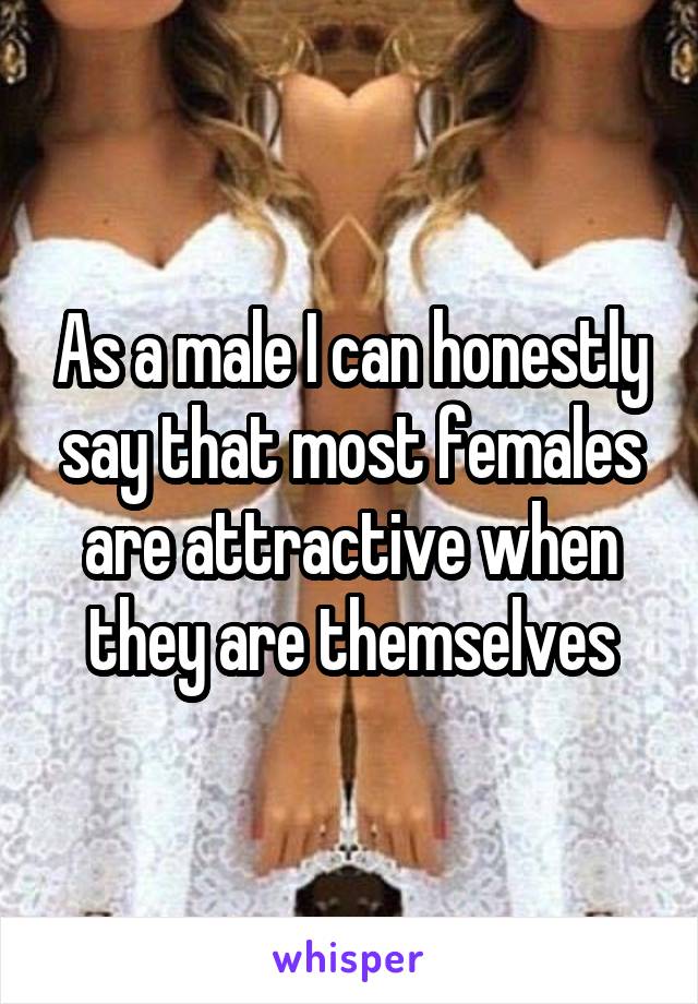 As a male I can honestly say that most females are attractive when they are themselves