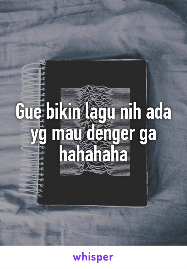 Gue bikin lagu nih ada yg mau denger ga hahahaha