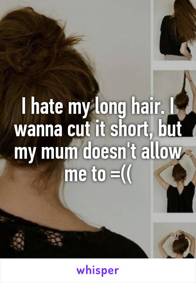 I hate my long hair. I wanna cut it short, but my mum doesn't allow me to =((