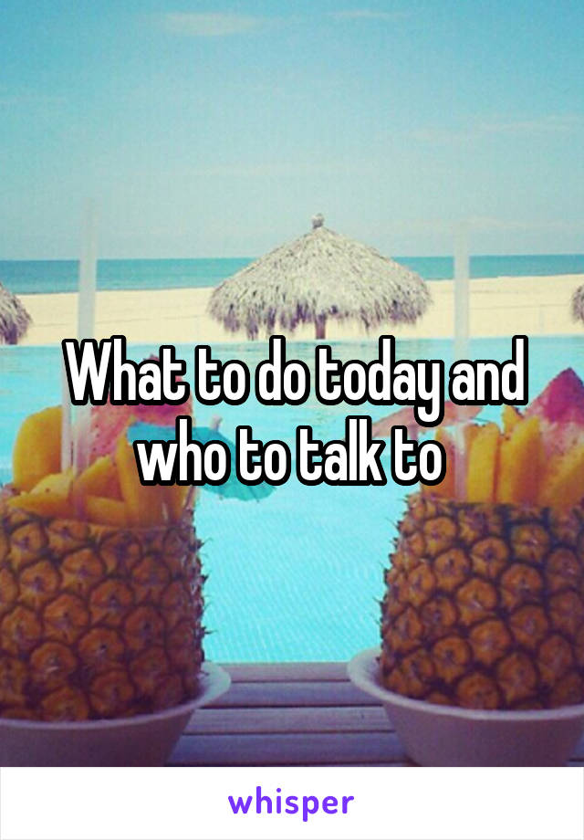 What to do today and who to talk to 