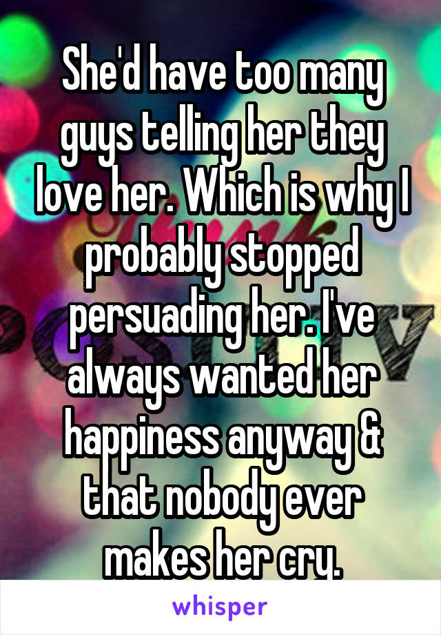 She'd have too many guys telling her they love her. Which is why I probably stopped persuading her. I've always wanted her happiness anyway & that nobody ever makes her cry.