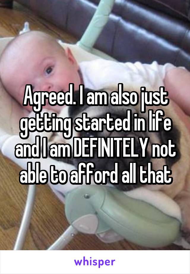 Agreed. I am also just getting started in life and I am DEFINITELY not able to afford all that