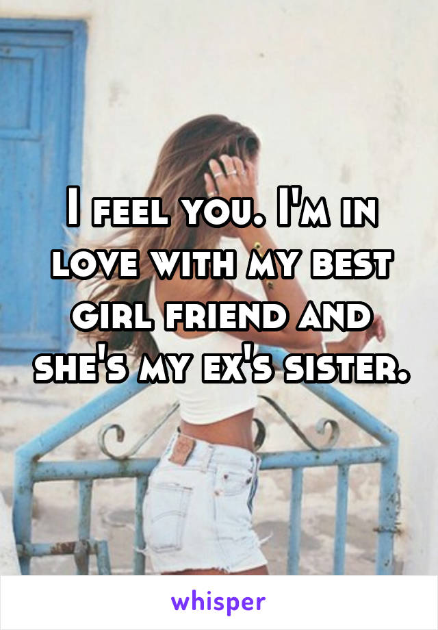 I feel you. I'm in love with my best girl friend and she's my ex's sister. 