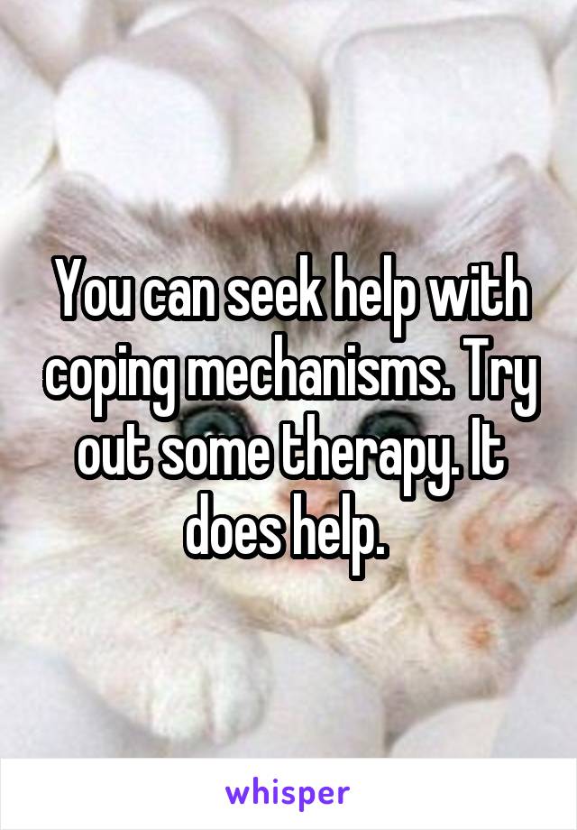 You can seek help with coping mechanisms. Try out some therapy. It does help. 