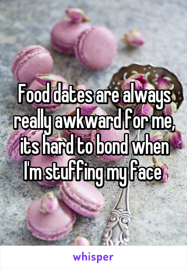 Food dates are always really awkward for me, its hard to bond when I'm stuffing my face 