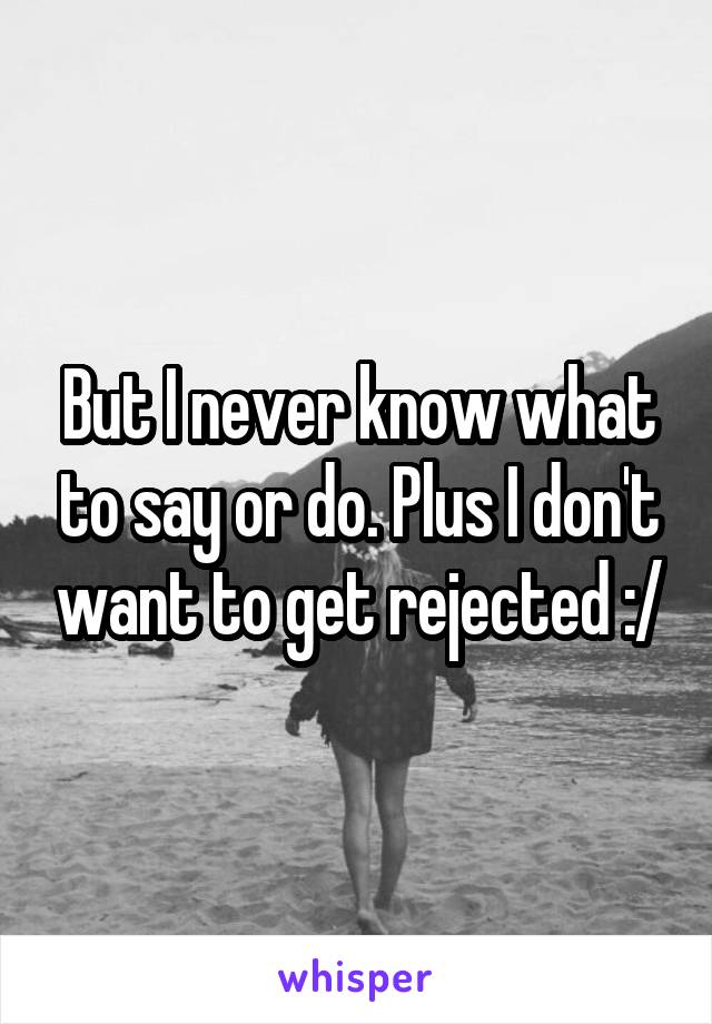 But I never know what to say or do. Plus I don't want to get rejected :/