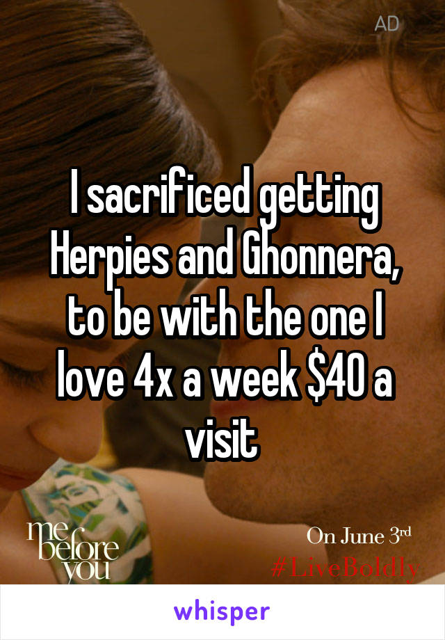 I sacrificed getting Herpies and Ghonnera, to be with the one I love 4x a week $40 a visit 