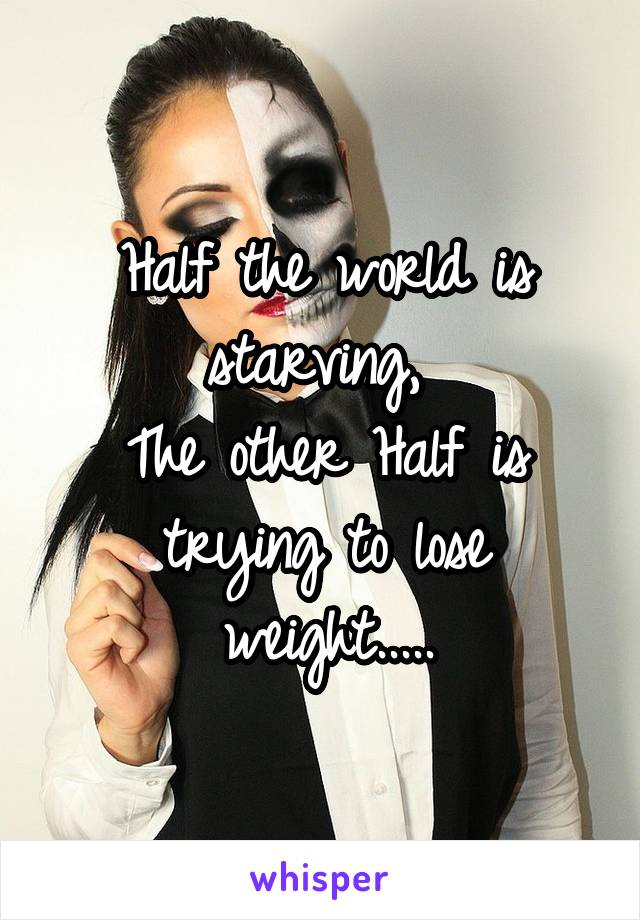 Half the world is starving, 
The other Half is trying to lose weight.....