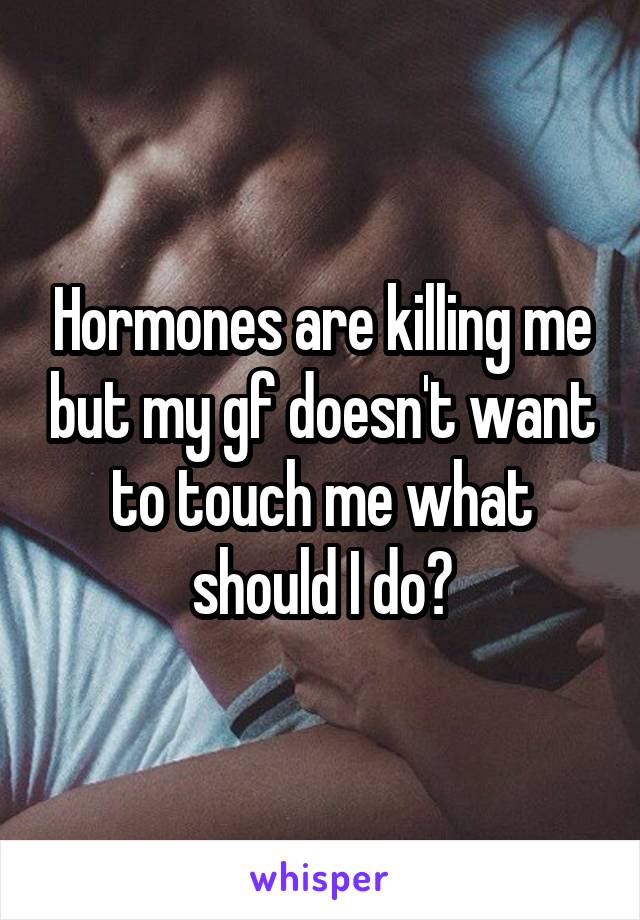 Hormones are killing me but my gf doesn't want to touch me what should I do?