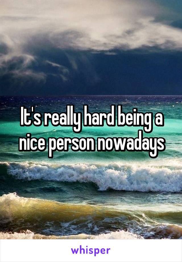 It's really hard being a nice person nowadays