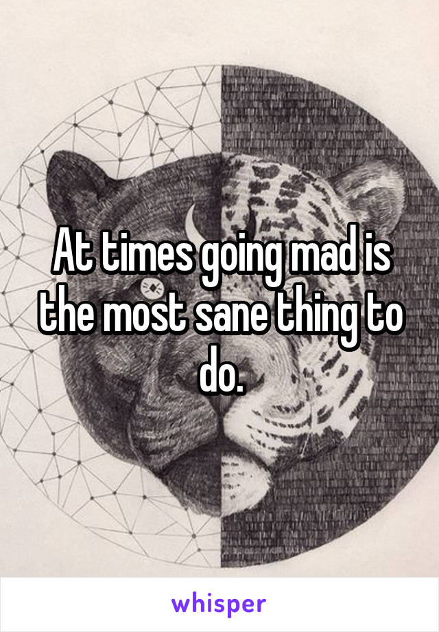 At times going mad is the most sane thing to do.