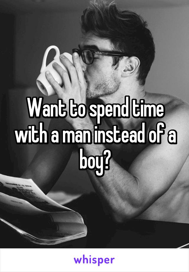 Want to spend time with a man instead of a boy?