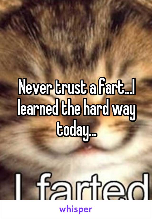 Never trust a fart...I learned the hard way today...