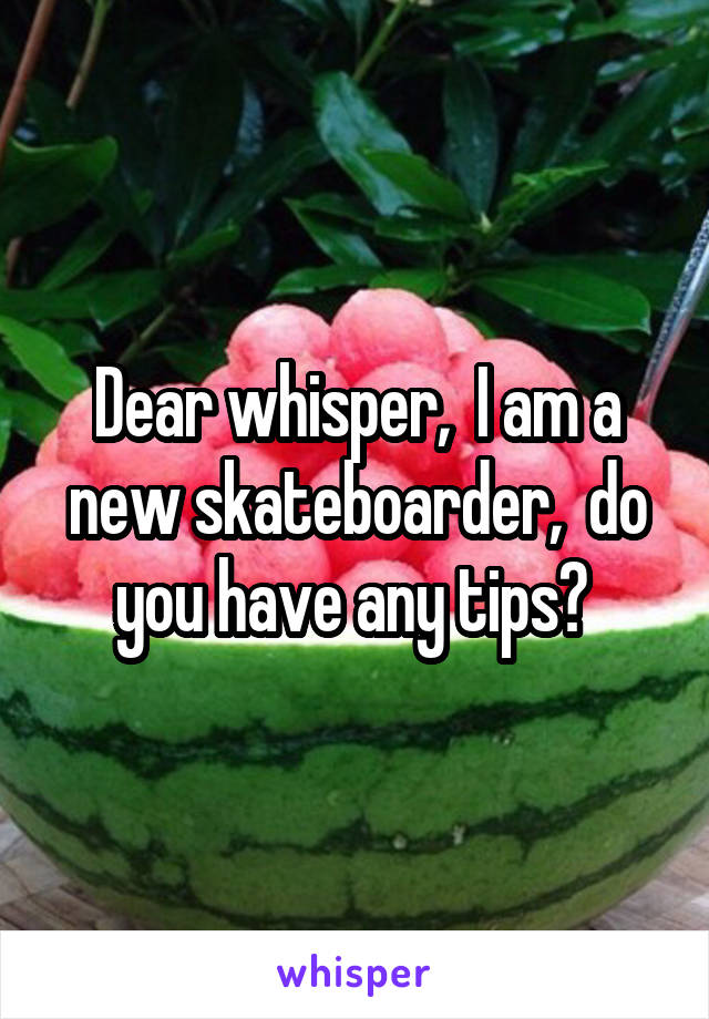 Dear whisper,  I am a new skateboarder,  do you have any tips? 