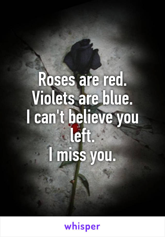 Roses are red.
Violets are blue.
I can't believe you left.
I miss you.