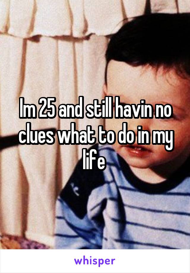 Im 25 and still havin no clues what to do in my life 