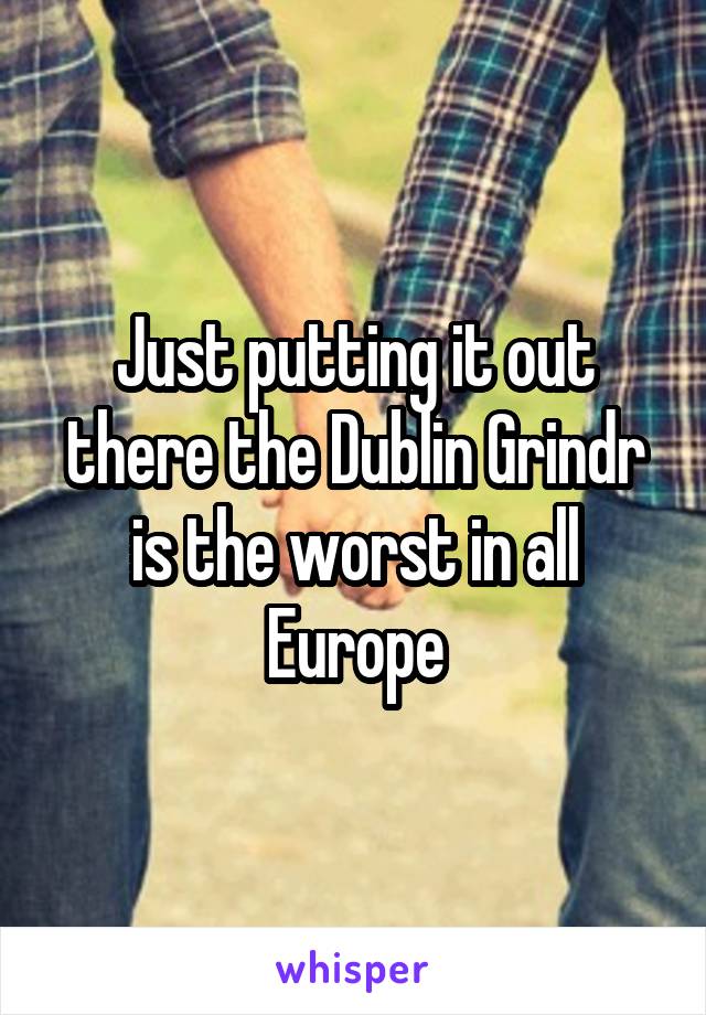 Just putting it out there the Dublin Grindr is the worst in all Europe