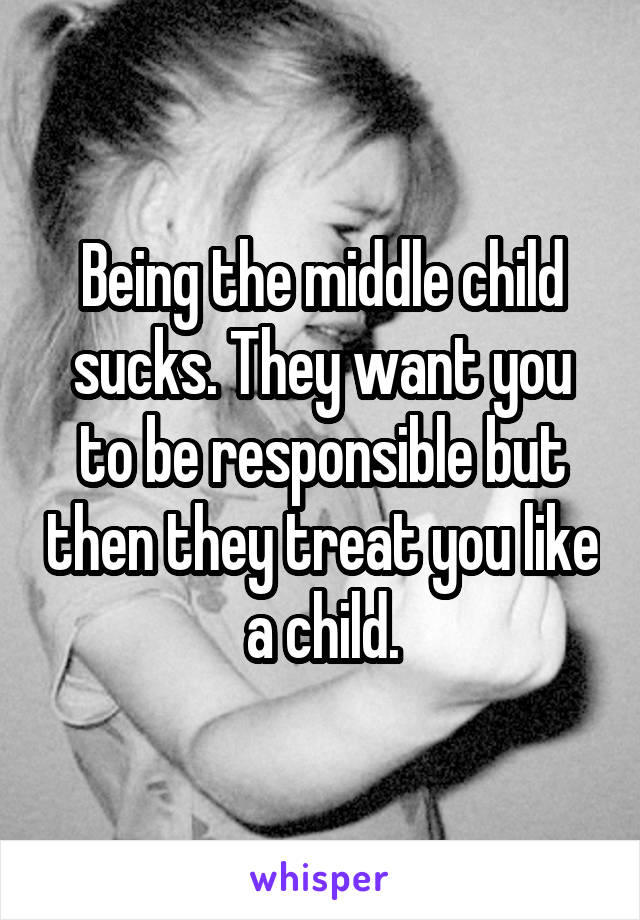 Being the middle child sucks. They want you to be responsible but then they treat you like a child.