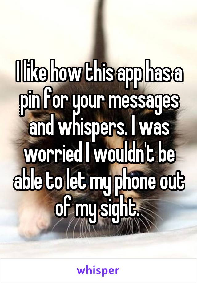 I like how this app has a pin for your messages and whispers. I was worried I wouldn't be able to let my phone out of my sight. 