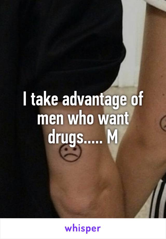 I take advantage of men who want drugs..... M