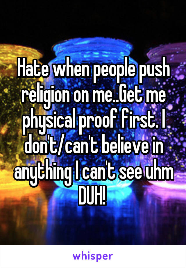 Hate when people push religion on me..Get me physical proof first. I don't/can't believe in anything I can't see uhm DUH! 