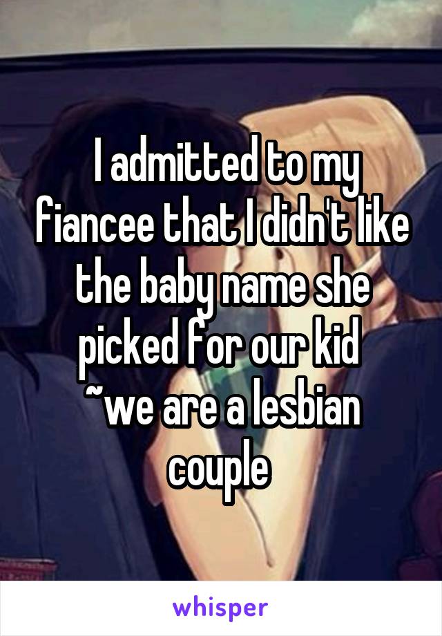  I admitted to my fiancee that I didn't like the baby name she picked for our kid 
~we are a lesbian couple 